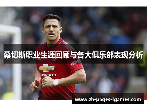 桑切斯职业生涯回顾与各大俱乐部表现分析