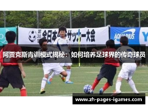 阿贾克斯青训模式揭秘：如何培养足球界的传奇球员