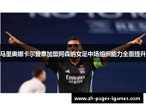 马里奥娜卡尔登泰加盟阿森纳女足中场组织能力全面提升